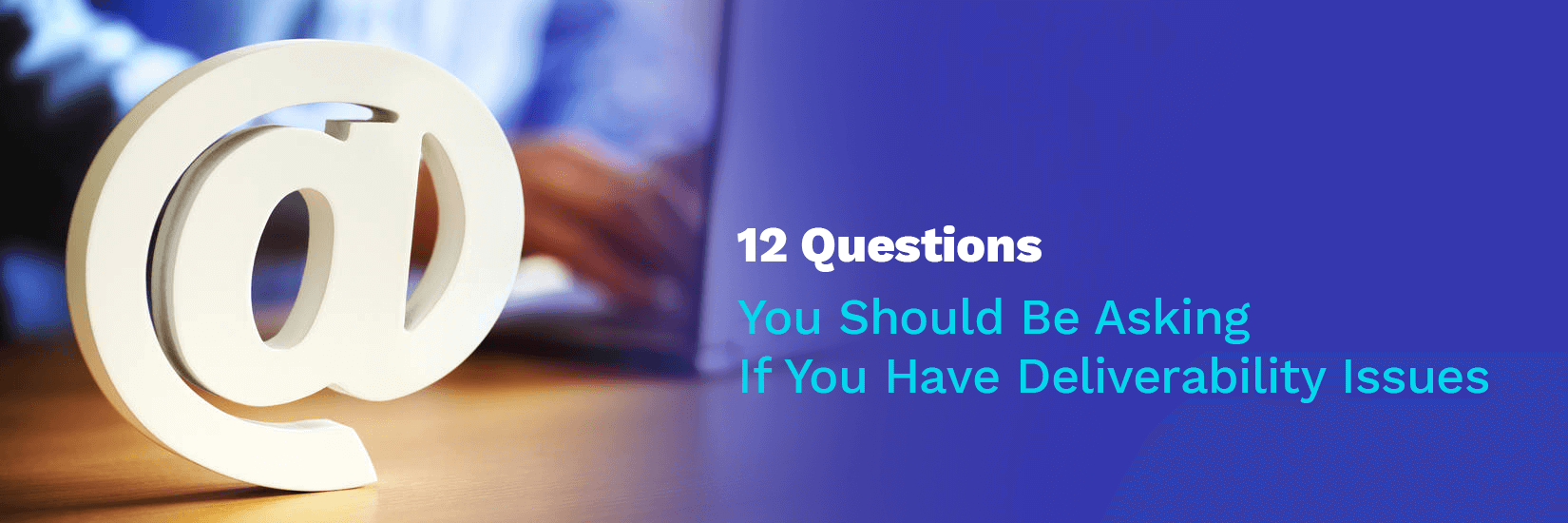 12 Questions You Should Be Asking If You Have Deliverability Issues
